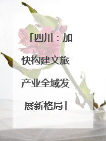 四川：加快构建文旅产业全域发展新格局