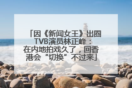 因《新闻女王》出圈 TVB演员林正峰：在内地拍戏久了，回香港会“切换”不过来