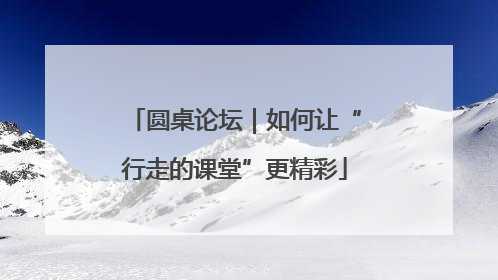 圆桌论坛｜如何让“行走的课堂”更精彩