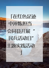 在红色足迹中淬炼担当 会同县开展“民兵活动日”主题实践活动
