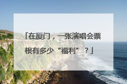 在厦门，一张演唱会票根有多少“福利”？