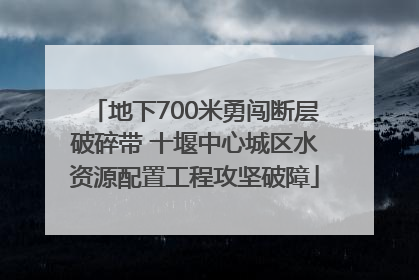 地下700米勇闯断层破碎带 十堰中心城区水资源配置工程攻坚破障