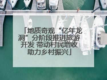 地质奇观“亿年龙洞”分阶段推进旅游开发 带动村民增收助力乡村振兴