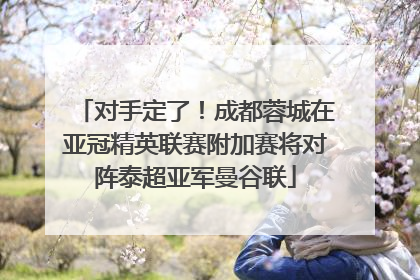 对手定了！成都蓉城在亚冠精英联赛附加赛将对阵泰超亚军曼谷联