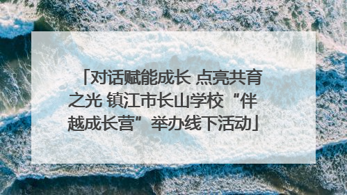 对话赋能成长 点亮共育之光 镇江市长山学校“伴越成长营”举办线下活动