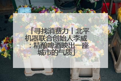 寻找消费力丨北平机器联合创始人李威：精酿啤酒映出一座城市的气质