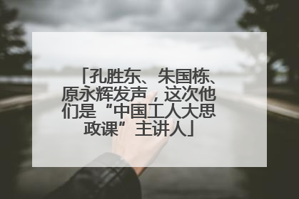 孔胜东、朱国栋、原永辉发声，这次他们是“中国工人大思政课”主讲人