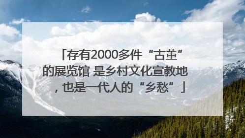 存有2000多件“古董”的展览馆 是乡村文化宣教地，也是一代人的“乡愁”