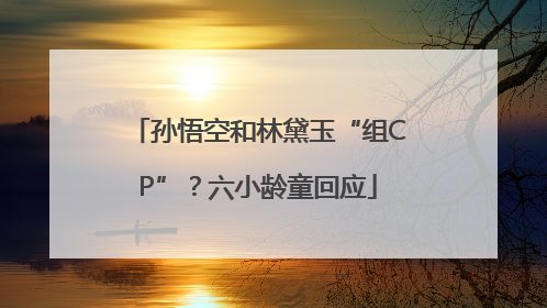 孙悟空和林黛玉“组CP”？六小龄童回应