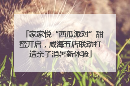 家家悦“西瓜派对”甜蜜开启，威海五店联动打造亲子消暑新体验