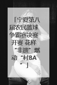 宁夏第八届农民篮球争霸赛决赛开赛 花样“非遗”燃动“村BA”