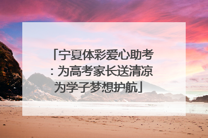 宁夏体彩爱心助考：为高考家长送清凉 为学子梦想护航