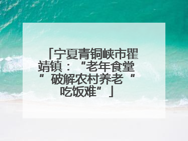 宁夏青铜峡市瞿靖镇：“老年食堂”破解农村养老“吃饭难”