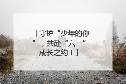 守护“少年的你”，共赴“六一”成长之约！