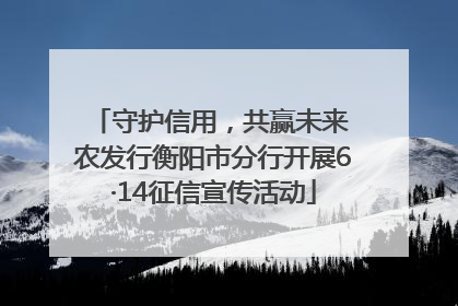 守护信用，共赢未来 农发行衡阳市分行开展6·14征信宣传活动