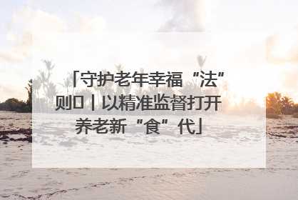 守护老年幸福“法”则⑮丨以精准监督打开养老新“食”代