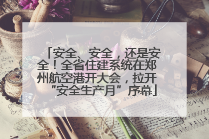 安全、安全，还是安全！全省住建系统在郑州航空港开大会，拉开“安全生产月”序幕