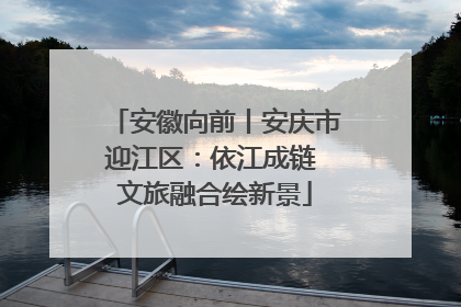 安徽向前丨安庆市迎江区：依江成链 文旅融合绘新景
