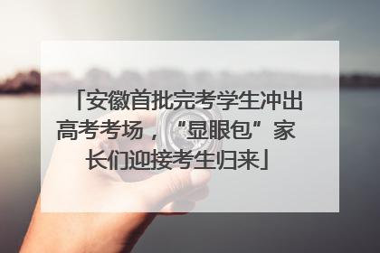 安徽首批完考学生冲出高考考场，“显眼包”家长们迎接考生归来