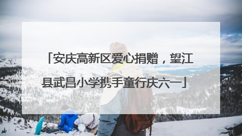 安庆高新区爱心捐赠，望江县武昌小学携手童行庆六一