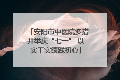 安阳市中医院多措并举庆“七一” 以实干实绩践初心