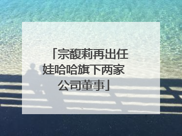 宗馥莉再出任娃哈哈旗下两家公司董事