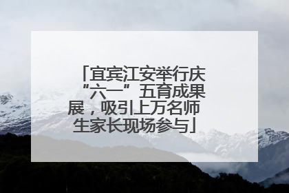 宜宾江安举行庆“六一”五育成果展，吸引上万名师生家长现场参与