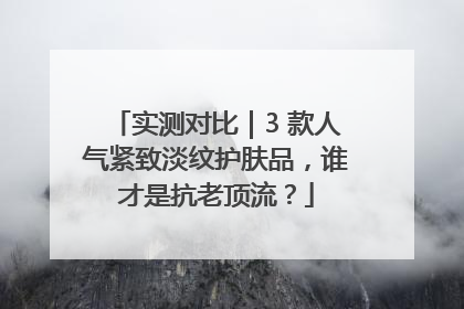 实测对比｜3 款人气紧致淡纹护肤品，谁才是抗老顶流？