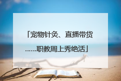 宠物针灸、直播带货……职教周上秀绝活