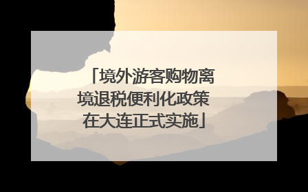 境外游客购物离境退税便利化政策在大连正式实施