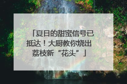 夏日的甜蜜信号已抵达！大厨教你烧出荔枝新“花头”