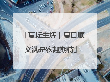夏耘生辉｜夏日顺义满是农趣期待