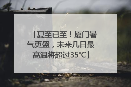 夏至已至！厦门暑气更盛，未来几日最高温将超过35℃