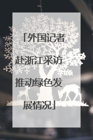 外国记者赴浙江采访推动绿色发展情况