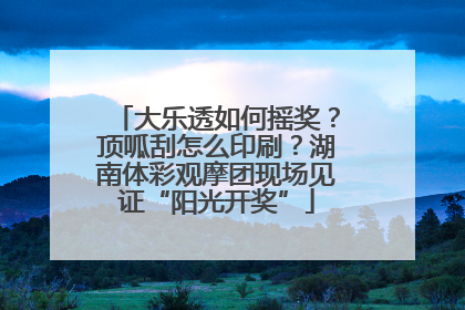 大乐透如何摇奖？顶呱刮怎么印刷？湖南体彩观摩团现场见证“阳光开奖”