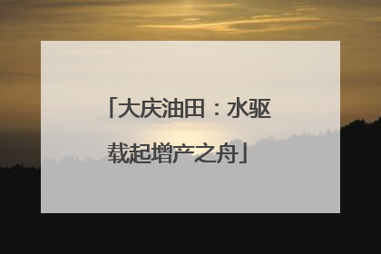 大庆油田：水驱载起增产之舟