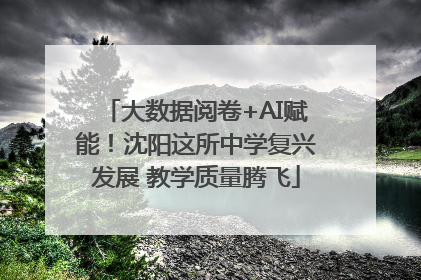 大数据阅卷+AI赋能！沈阳这所中学复兴发展 教学质量腾飞