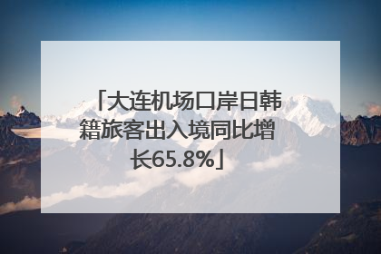 大连机场口岸日韩籍旅客出入境同比增长65.8%