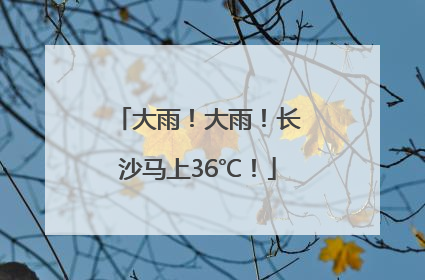 大雨！大雨！长沙马上36℃！