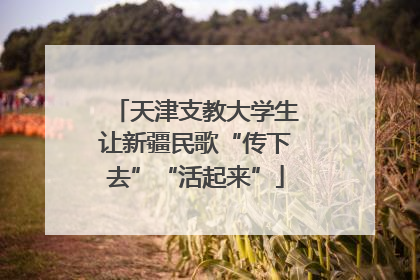 天津支教大学生让新疆民歌“传下去”“活起来”