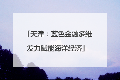 天津：蓝色金融多维发力赋能海洋经济