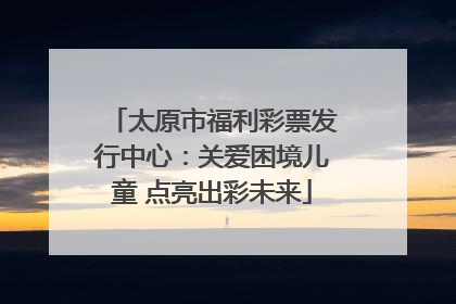 太原市福利彩票发行中心：关爱困境儿童 点亮出彩未来