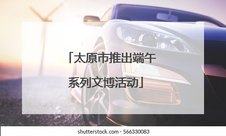 太原市推出端午系列文博活动