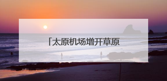 太原机场增开草原游滨海游航班 满足市民出游需求