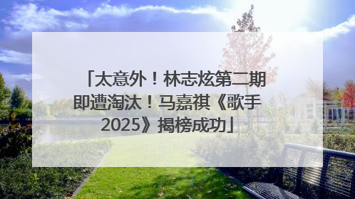 太意外！林志炫第二期即遭淘汰！马嘉祺《歌手2025》揭榜成功