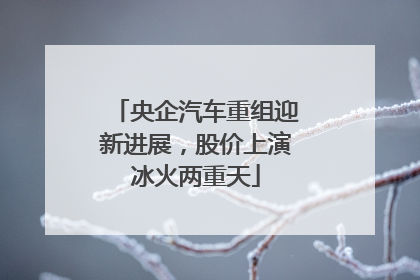 央企汽车重组迎新进展，股价上演冰火两重天