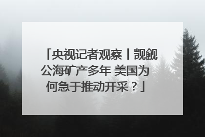 央视记者观察丨觊觎公海矿产多年 美国为何急于推动开采？