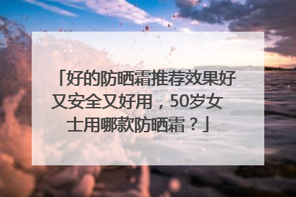 好的防晒霜推荐效果好又安全又好用，50岁女士用哪款防晒霜？