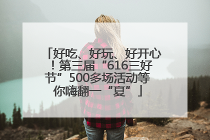 好吃、好玩、好开心！第三届“616三好节”500多场活动等你嗨翻一“夏”