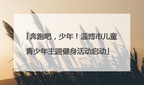 奔跑吧，少年！淄博市儿童青少年主题健身活动启动